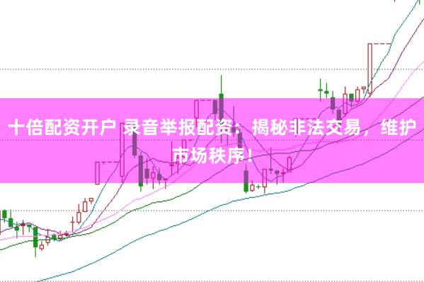 十倍配资开户 录音举报配资：揭秘非法交易，维护市场秩序！