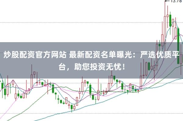 炒股配资官方网站 最新配资名单曝光：严选优质平台，助您投资无忧！
