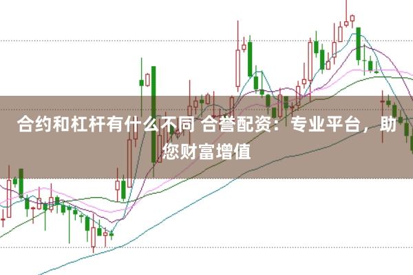 合约和杠杆有什么不同 合誉配资：专业平台，助您财富增值