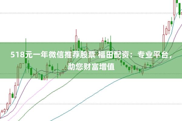 518元一年微信推荐股票 福田配资：专业平台，助您财富增值