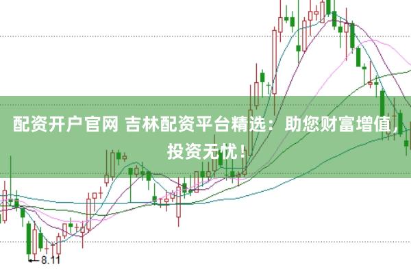 配资开户官网 吉林配资平台精选：助您财富增值，投资无忧！