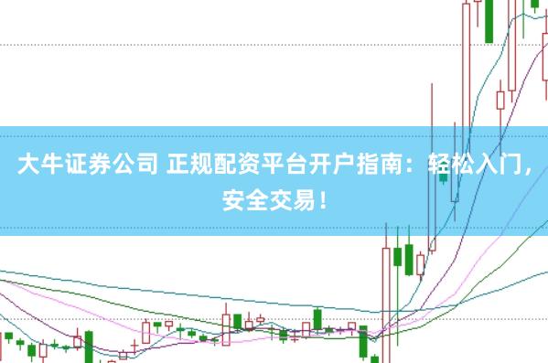 大牛证券公司 正规配资平台开户指南：轻松入门，安全交易！