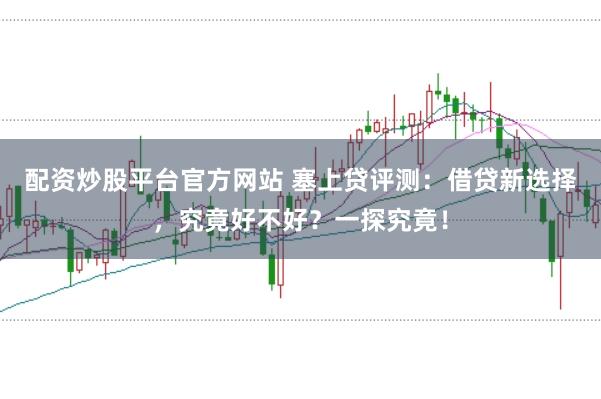 配资炒股平台官方网站 塞上贷评测：借贷新选择，究竟好不好？一探究竟！
