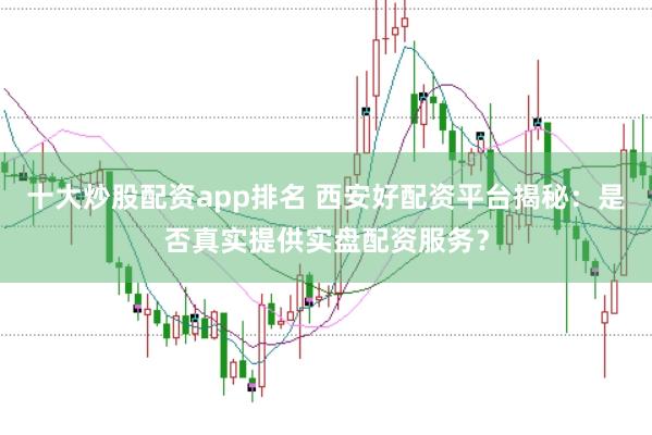 十大炒股配资app排名 西安好配资平台揭秘：是否真实提供实盘配资服务？