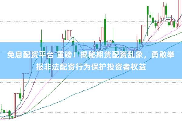 免息配资平台 重磅！揭秘期货配资乱象，勇敢举报非法配资行为保护投资者权益