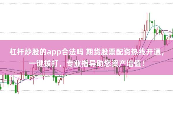 杠杆炒股的app合法吗 期货股票配资热线开通，一键拨打，专业指导助您资产增值！