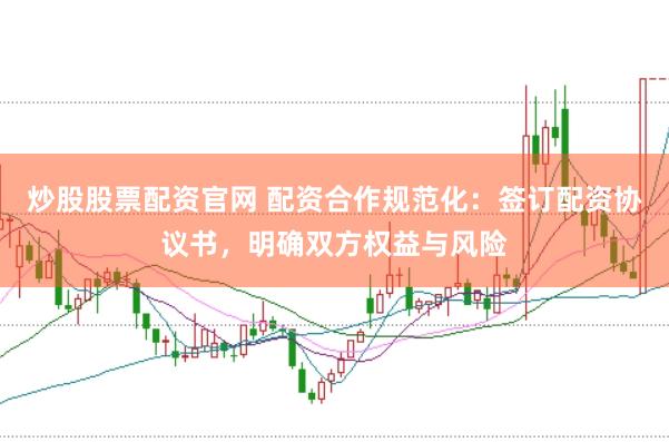 炒股股票配资官网 配资合作规范化：签订配资协议书，明确双方权益与风险