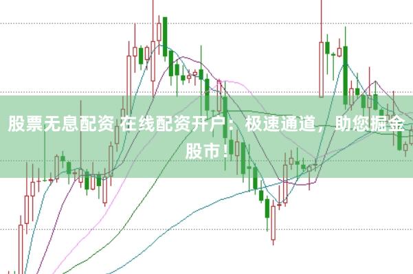 股票无息配资 在线配资开户：极速通道，助您掘金股市！