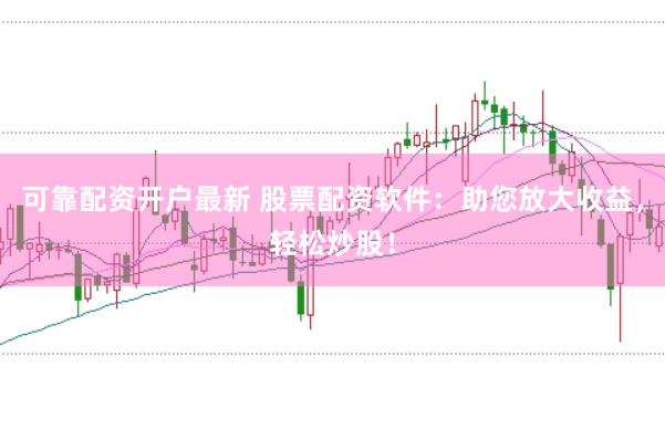可靠配资开户最新 股票配资软件：助您放大收益，轻松炒股！