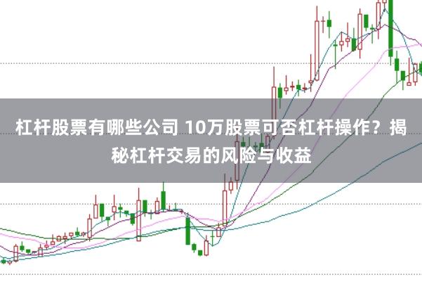 杠杆股票有哪些公司 10万股票可否杠杆操作？揭秘杠杆交易的风险与收益