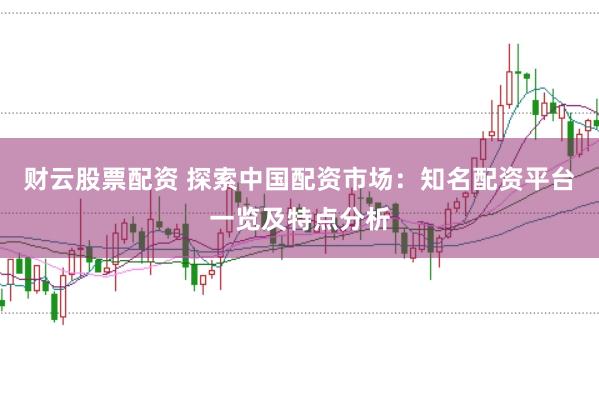 财云股票配资 探索中国配资市场：知名配资平台一览及特点分析