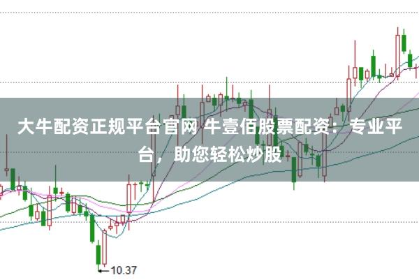 大牛配资正规平台官网 牛壹佰股票配资：专业平台，助您轻松炒股