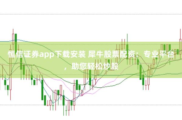 恒信证券app下载安装 犀牛股票配资：专业平台，助您轻松炒股