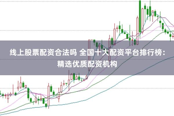 线上股票配资合法吗 全国十大配资平台排行榜：精选优质配资机构