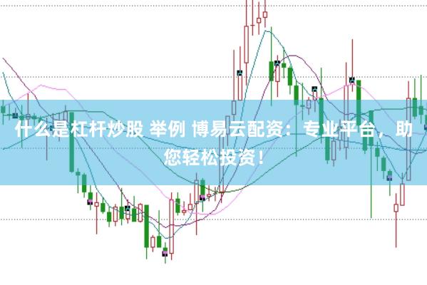 什么是杠杆炒股 举例 博易云配资：专业平台，助您轻松投资！