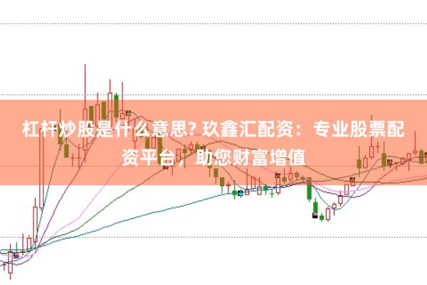 杠杆炒股是什么意思? 玖鑫汇配资：专业股票配资平台，助您财富增值