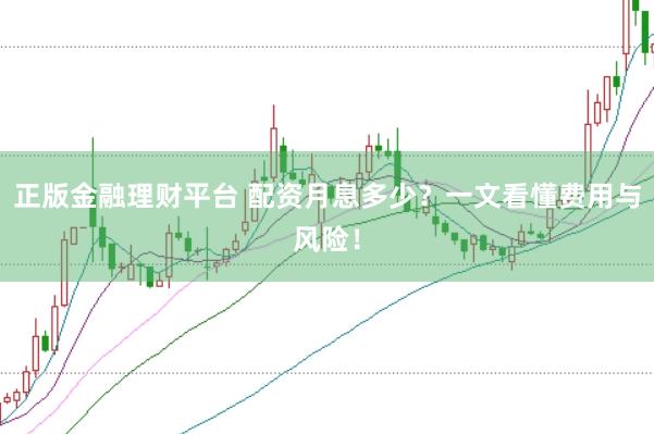 正版金融理财平台 配资月息多少？一文看懂费用与风险！