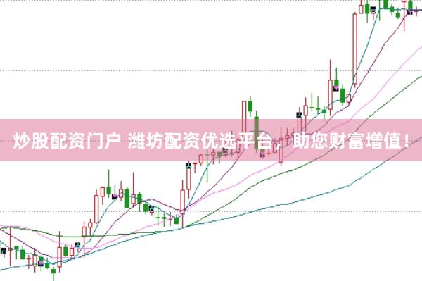 炒股配资门户 潍坊配资优选平台，助您财富增值！