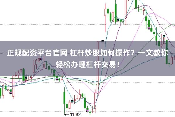 正规配资平台官网 杠杆炒股如何操作？一文教你轻松办理杠杆交易！