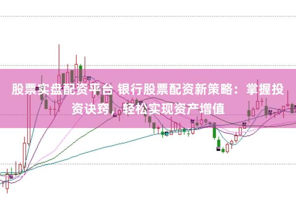 股票实盘配资平台 银行股票配资新策略：掌握投资诀窍，轻松实现资产增值