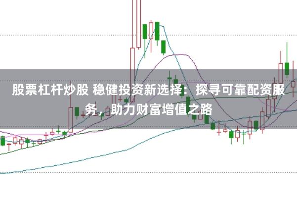 股票杠杆炒股 稳健投资新选择：探寻可靠配资服务，助力财富增值之路