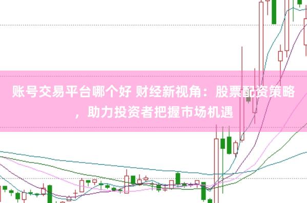 账号交易平台哪个好 财经新视角：股票配资策略，助力投资者把握市场机遇