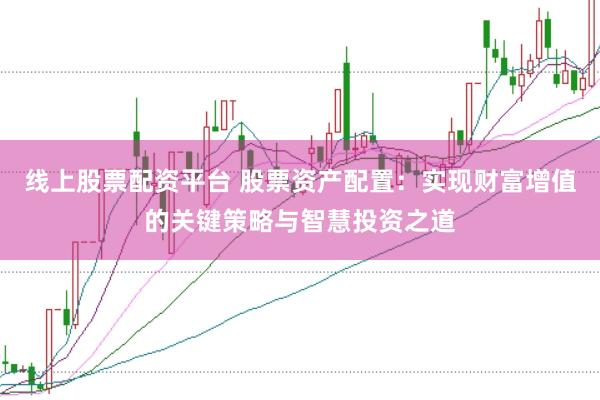 线上股票配资平台 股票资产配置：实现财富增值的关键策略与智慧投资之道