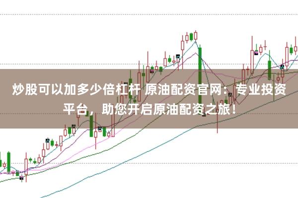 炒股可以加多少倍杠杆 原油配资官网：专业投资平台，助您开启原油配资之旅！