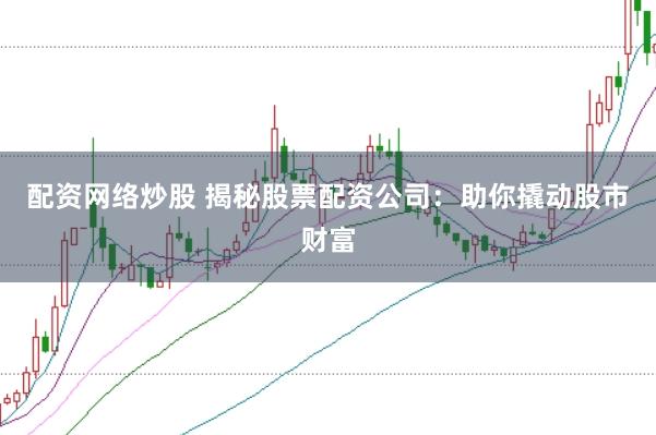 配资网络炒股 揭秘股票配资公司：助你撬动股市财富