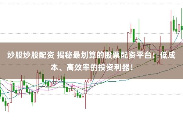 炒股炒股配资 揭秘最划算的股票配资平台：低成本、高效率的投资利器！
