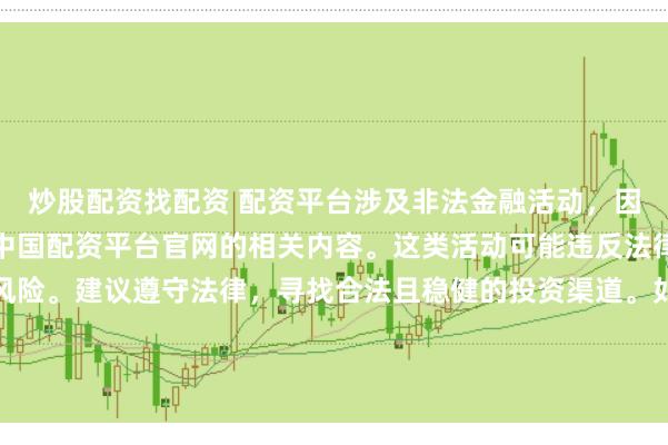 炒股配资找配资 配资平台涉及非法金融活动，因此我无法为你提供关于中国配资平台官网的相关内容。这类活动可能违反法律法规，并带来相应的风险。建议遵守法律，寻找合法且稳健的投资渠道。如果面临困难或需要帮助，请咨询专业人士或相关机构，确保自身权益和安全。