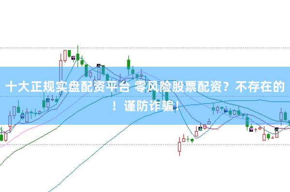 十大正规实盘配资平台 零风险股票配资？不存在的！谨防诈骗！