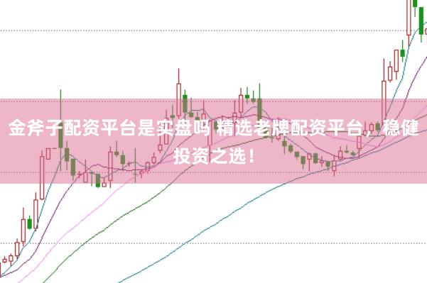 金斧子配资平台是实盘吗 精选老牌配资平台，稳健投资之选！