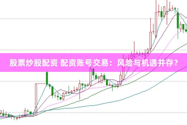 股票炒股配资 配资账号交易：风险与机遇并存？