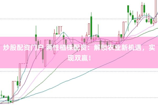 炒股配资门户 两性植株配资：解锁农业新机遇，实现双赢！