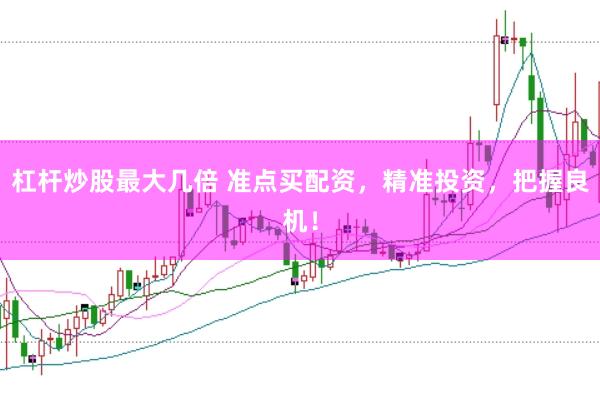 杠杆炒股最大几倍 准点买配资，精准投资，把握良机！