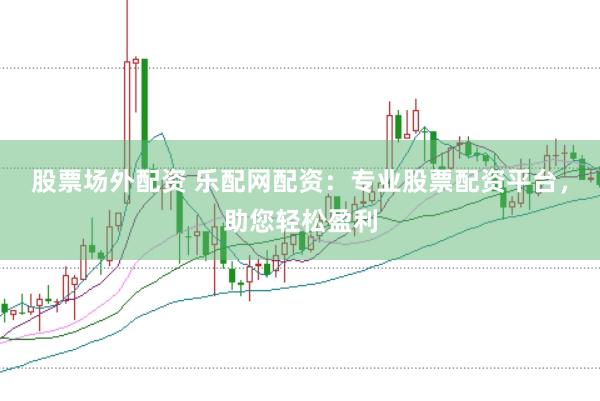 股票场外配资 乐配网配资：专业股票配资平台，助您轻松盈利