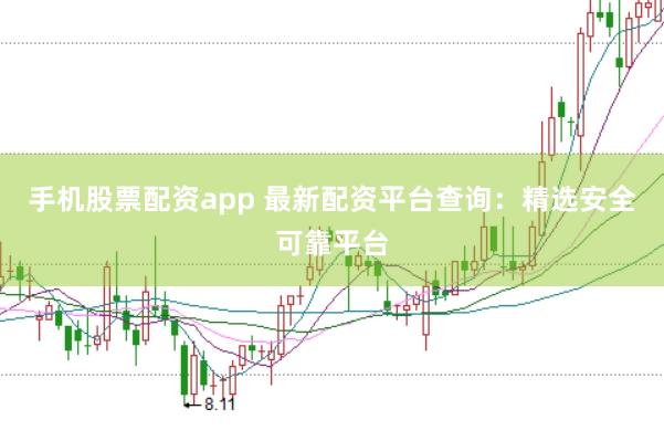 手机股票配资app 最新配资平台查询：精选安全可靠平台