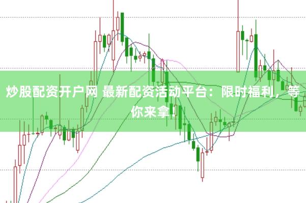 炒股配资开户网 最新配资活动平台：限时福利，等你来拿！