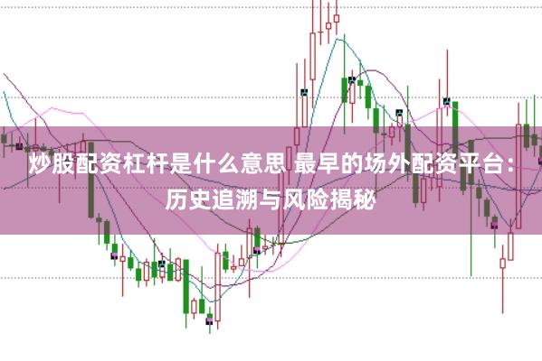 炒股配资杠杆是什么意思 最早的场外配资平台：历史追溯与风险揭秘