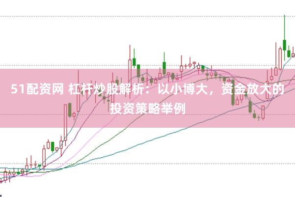 51配资网 杠杆炒股解析：以小博大，资金放大的投资策略举例