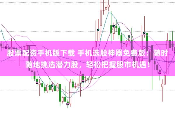 股票配资手机版下载 手机选股神器免费版：随时随地挑选潜力股，轻松把握股市机遇！