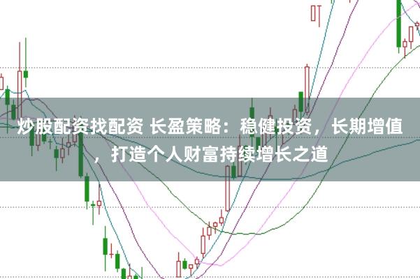 炒股配资找配资 长盈策略：稳健投资，长期增值，打造个人财富持续增长之道