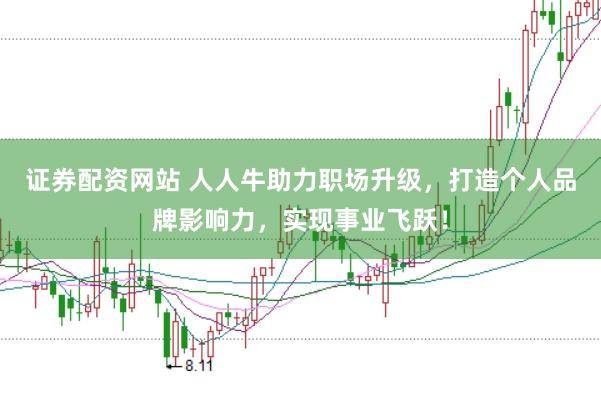证券配资网站 人人牛助力职场升级，打造个人品牌影响力，实现事业飞跃！