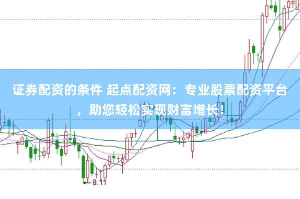 证券配资的条件 起点配资网：专业股票配资平台，助您轻松实现财富增长！
