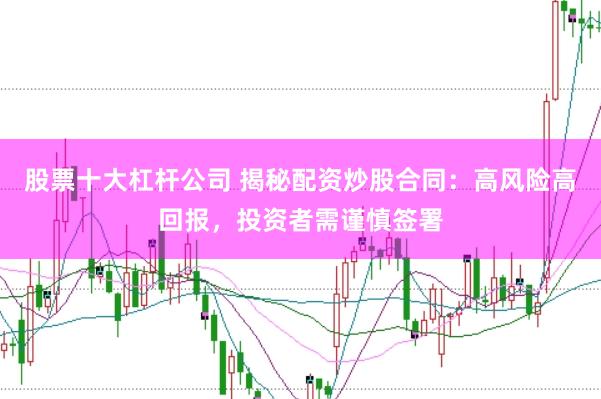 股票十大杠杆公司 揭秘配资炒股合同：高风险高回报，投资者需谨慎签署