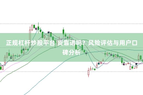 正规杠杆炒股平台 资靠谱吗？风险评估与用户口碑分析