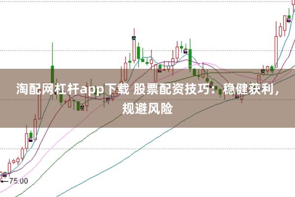 淘配网杠杆app下载 股票配资技巧：稳健获利，规避风险