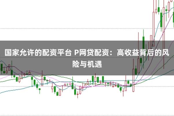国家允许的配资平台 P网贷配资:高收益背后的风险与机遇