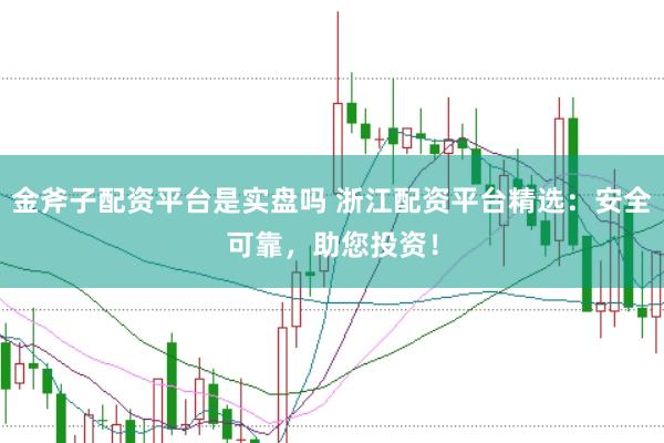 金斧子配资平台是实盘吗 浙江配资平台精选:安全可靠,助您投资!